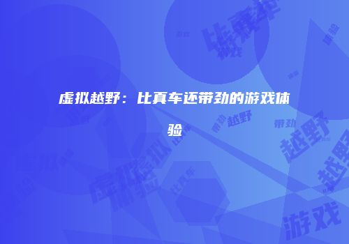 虚拟越野：比真车还带劲的游戏体验