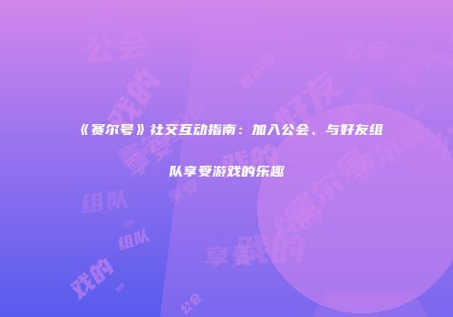 《赛尔号》社交互动指南：加入公会、与好友组队享受游戏的乐趣
