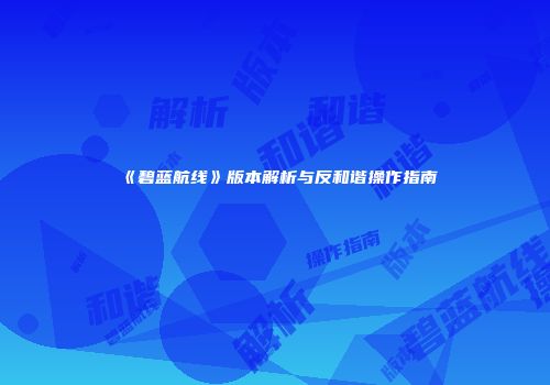 《碧蓝航线》版本解析与反和谐操作指南
