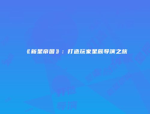 《新星帝国》：打造玩家星辰导演之旅