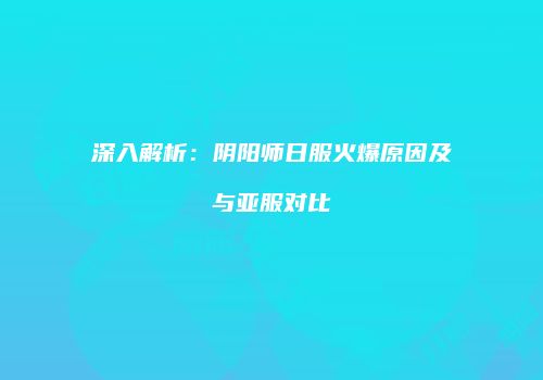 深入解析：阴阳师日服火爆原因及与亚服对比