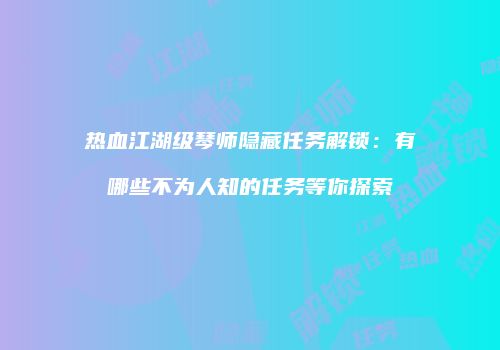 热血江湖级琴师隐藏任务解锁：有哪些不为人知的任务等你探索