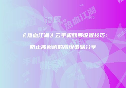 《热血江湖》云手机账号设置技巧：防止被检测的高级策略分享