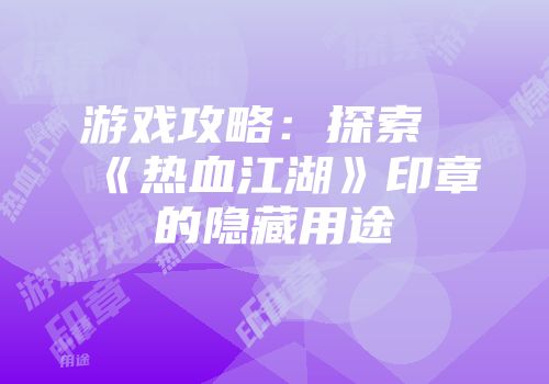 游戏攻略：探索《热血江湖》印章的隐藏用途