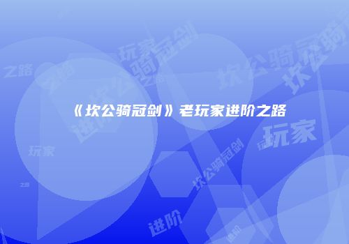 《坎公骑冠剑》老玩家进阶之路