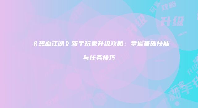 《热血江湖》新手玩家升级攻略：掌握基础技能与任务技巧