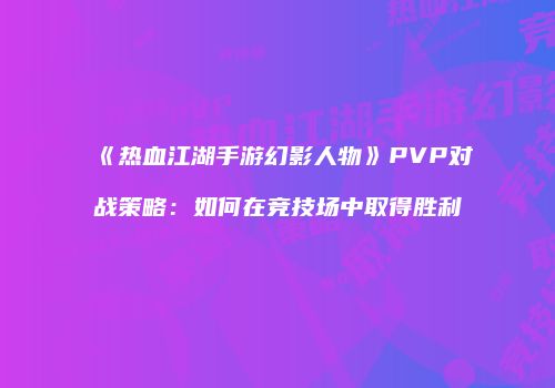 《热血江湖手游幻影人物》PVP对战策略：如何在竞技场中取得胜利