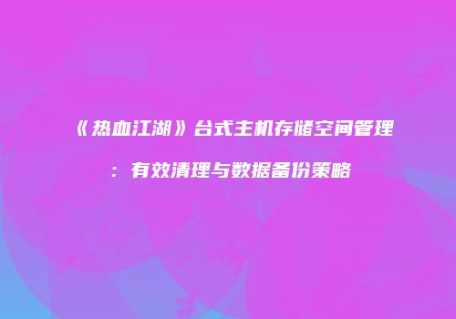 《热血江湖》台式主机存储空间管理:有效清理与数据备份策略
