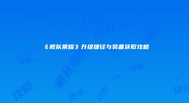 《舰队荣耀》升级捷径与装备获取攻略