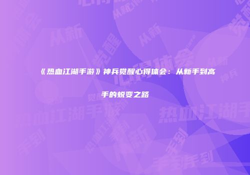 《热血江湖手游》神兵觉醒心得体会：从新手到高手的蜕变之路
