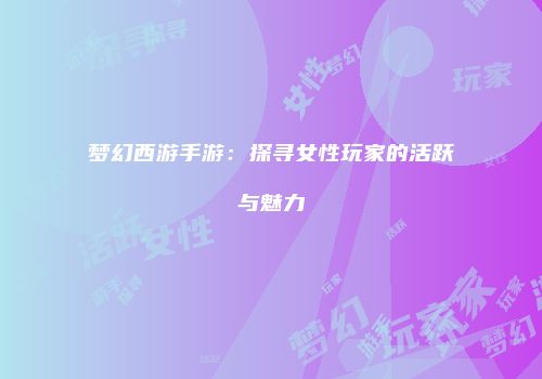 梦幻西游手游：探寻女性玩家的活跃与魅力