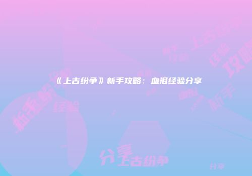 《上古纷争》新手攻略：血泪经验分享