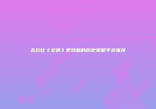五款比《文明》更烧脑的历史策略手游推荐