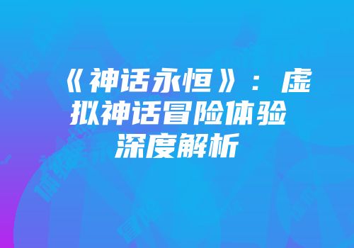 《神话永恒》：虚拟神话冒险体验深度解析