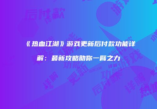 《热血江湖》游戏更新后付款功能详解：最新攻略助你一臂之力