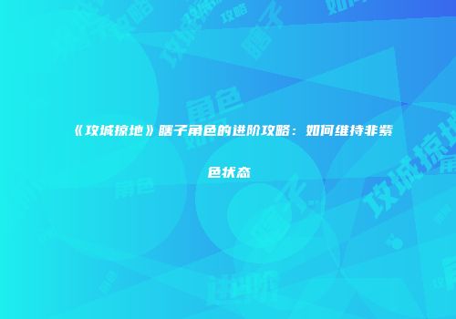 《攻城掠地》瞎子角色的进阶攻略：如何维持非紫色状态