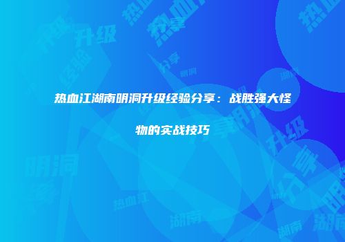 热血江湖南明洞升级经验分享：战胜强大怪物的实战技巧