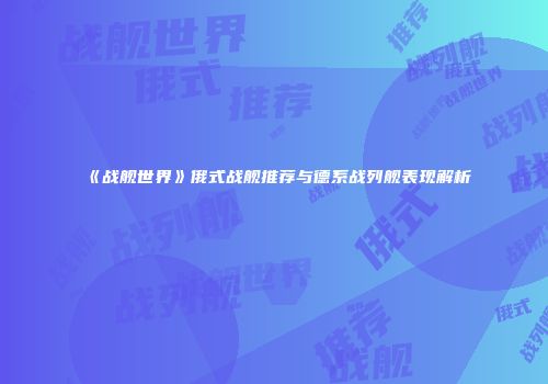 《战舰世界》俄式战舰推荐与德系战列舰表现解析