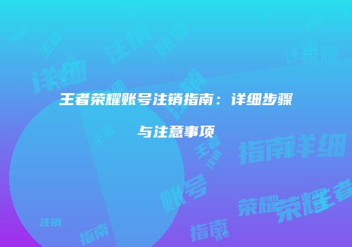 王者荣耀账号注销指南：详细步骤与注意事项