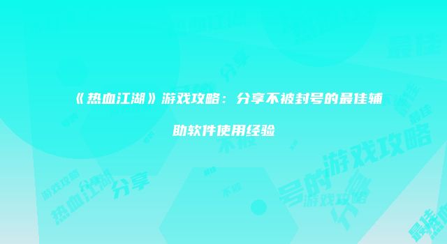 《热血江湖》游戏攻略：分享不被封号的最佳辅助软件使用经验