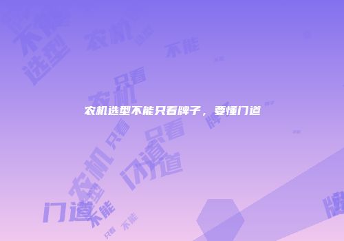 农机选型不能只看牌子，要懂门道