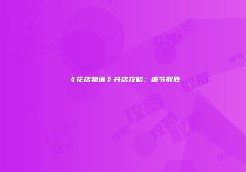 《花店物语》开店攻略：细节取胜
