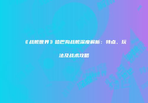 《战舰世界》哈巴狗战舰深度解析：特点、玩法及战术攻略