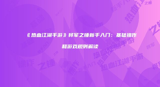 《热血江湖手游》将军之锤新手入门：基础操作和游戏规则解读