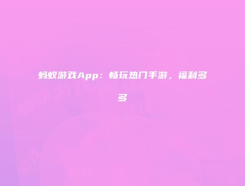 蚂蚁游戏App：畅玩热门手游，福利多多