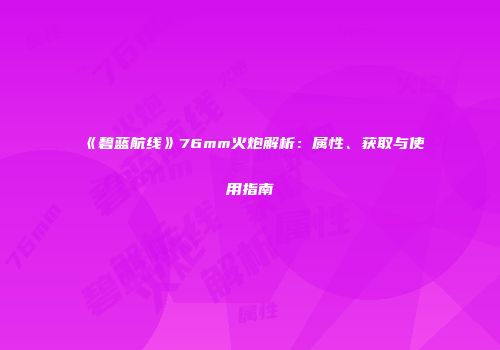 《碧蓝航线》76mm火炮解析：属性、获取与使用指南