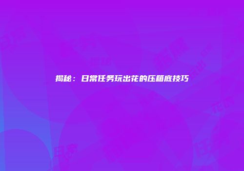 揭秘：日常任务玩出花的压箱底技巧