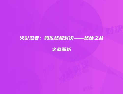 火影忍者：鸣佐终极对决——终结之谷之战解析