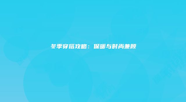 冬季穿搭攻略：保暖与时尚兼顾