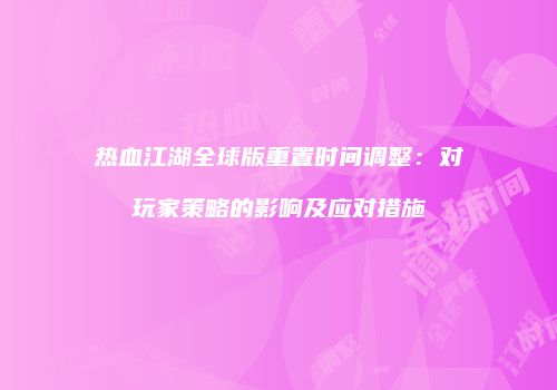 热血江湖全球版重置时间调整：对玩家策略的影响及应对措施