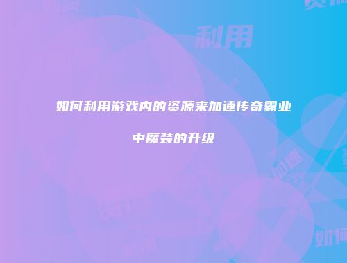如何利用游戏内的资源来加速传奇霸业中魔装的升级