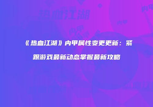 《热血江湖》内甲属性变更更新：紧跟游戏最新动态掌握最新攻略