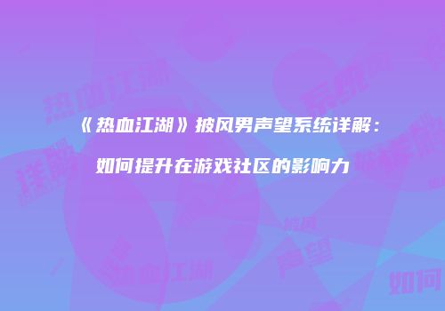 《热血江湖》披风男声望系统详解：如何提升在游戏社区的影响力
