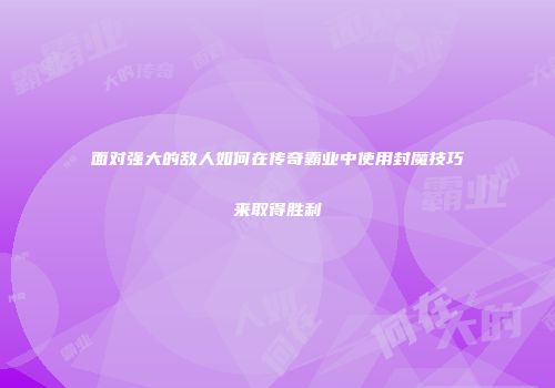 面对强大的敌人如何在传奇霸业中使用封魔技巧来取得胜利