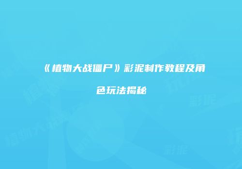 《植物大战僵尸》彩泥制作教程及角色玩法揭秘