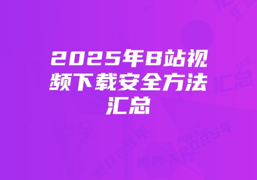 2025年B站视频下载安全方法汇总