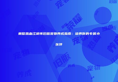 荣耀热血江湖怀旧版宠物养成指南：培养你的专属小伙伴