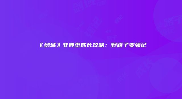 《剑域》非典型成长攻略：野路子变强记