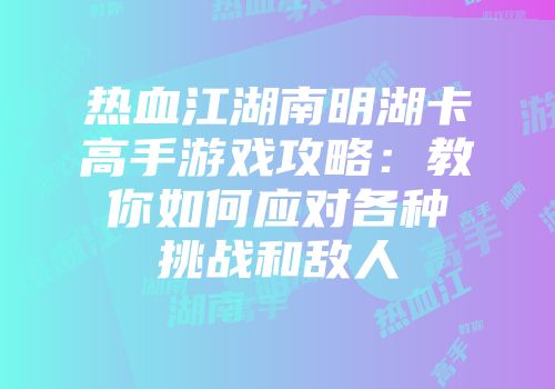 热血江湖南明湖卡高手游戏攻略：教你如何应对各种挑战和敌人