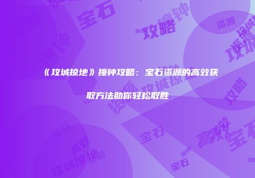 《攻城掠地》撞钟攻略：宝石资源的高效获取方法助你轻松取胜