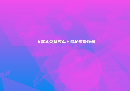 《真实公路汽车》驾驶调教秘籍