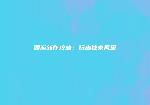 西游新作攻略：玩出独家风采