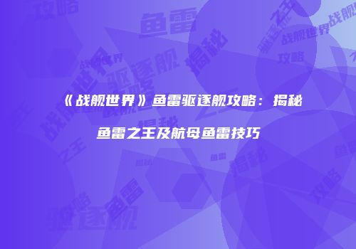《战舰世界》鱼雷驱逐舰攻略：揭秘鱼雷之王及航母鱼雷技巧