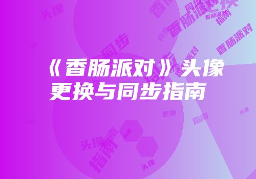 《香肠派对》头像更换与同步指南