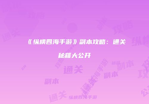 《纵横四海手游》副本攻略：通关秘籍大公开