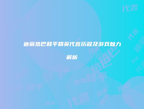 迪丽热巴和平精英代言历程及游戏魅力解析